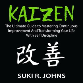 Kaizen: The Ultimate Guide to Mastering Continuous Improvement And Transforming Your Life With Self Discipline
