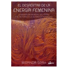 EL DESPERTAR DE LA ENERGIA FEMENINA. LA BENDICION MUNDIAL DEL UTERO Y EL RETORNO A LA AUTENTICA FEMI