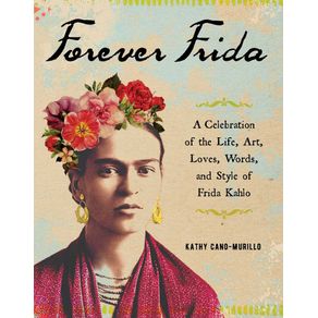 FOREVER FRIDA: A CELEBRATION OF THE LIFE, ART, LOVES, WORDS, AND STYLE OF FRIDA KAHLO