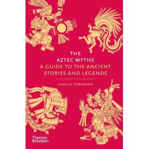 The Aztec Myths: A Guide To The Ancient Stories And Legends