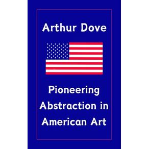 Arthur Dove : Pioneering Abstraction in American Art