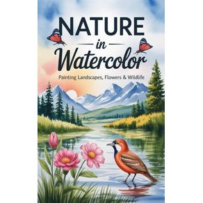 Nature in Watercolor : Painting Landscapes, Flowers & Wildlife