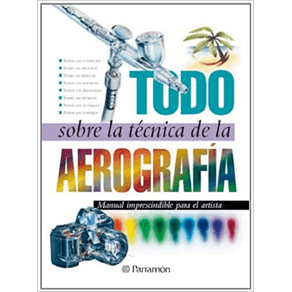 TODO SOBRE LA TECNICA DE LA AEROGRAFIA:MANUAL IMPRESCINDIBLE PARA EL ARTISTA